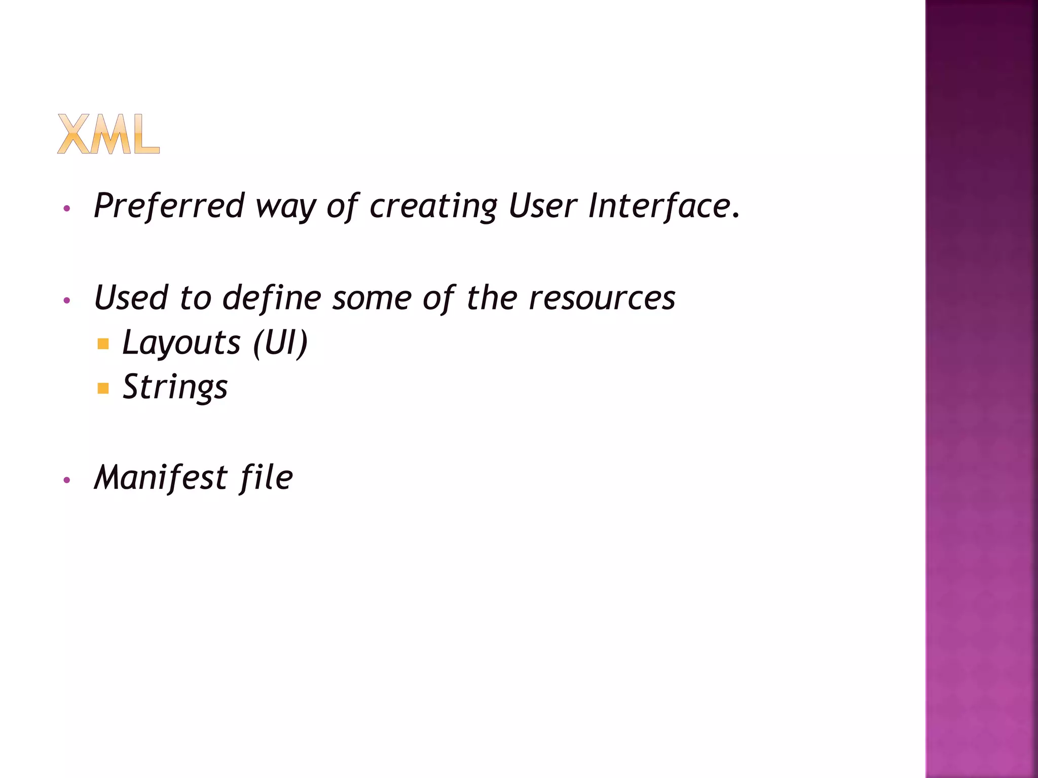 • Preferred way of creating User Interface. 
• Used to define some of the resources 
 Layouts (UI) 
 Strings 
• Manifest file 
 