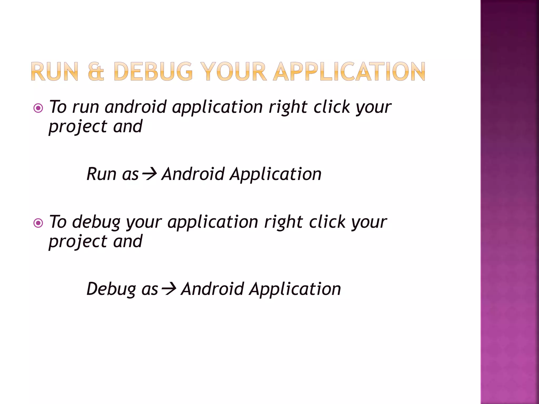  To run android application right click your 
project and 
Run as Android Application 
 To debug your application right click your 
project and 
Debug as Android Application 
 