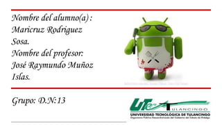 Nombre del alumno(a) : 
Maricruz Rodriguez 
Sosa. 
Nombre del profesor: 
José Raymundo Muñoz 
Islas. 
Grupo: D.N:13 
 