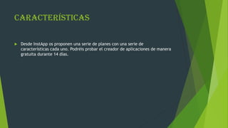 Características
 Desde InstApp os proponen una serie de planes con una serie de
características cada uno. Podréis probar el creador de aplicaciones de manera
gratuita durante 14 días.
 
