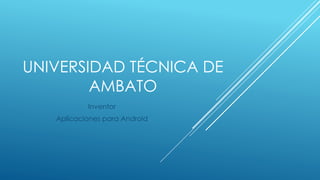 UNIVERSIDAD TÉCNICA DE
AMBATO
Inventor
Aplicaciones para Android
 