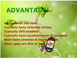 Always with the user
Typically have Internet access
Typically GPS enabled
Typically have accelerometer & compass
Most have cameras & microphones
Many apps are free or low-cost
 