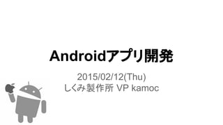 Androidアプリ開発
2015/02/12(Thu)
しくみ製作所 VP kamoc
 