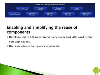 Enabling and simplifying the reuse of
components
Developers have full access to the same framework APIs used by the
core applications.
Users are allowed to replace components.
 