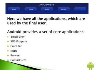 Here we have all the applications, which are
used by the final user.
Android provides a set of core applications:
Email client
SMS Program
Calendar
Maps
Browser
Contacts etc.
 