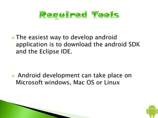  The easiest way to develop android
application is to download the android SDK
and the Eclipse IDE.
 Android development can take place on
Microsoft windows, Mac OS or Linux
 