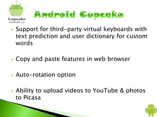  Support for third-party virtual keyboards with
text prediction and user dictionary for custom
words
 Copy and paste features in web browser
 Auto-rotation option
 Ability to upload videos to YouTube & photos
to Picasa
 