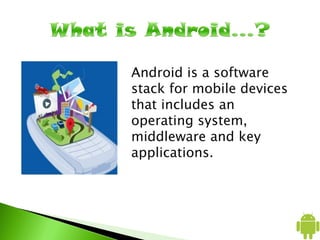 Android is a software
stack for mobile devices
that includes an
operating system,
middleware and key
applications.
 