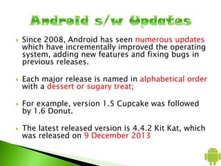  On 15 September 2009, the Android 1.6 SDK
– dubbed Donut – was released, based on
Linux kernel 2.6.29.
 It featured num...