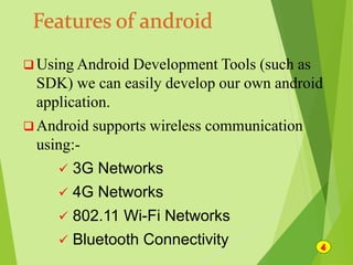  Using Android Development Tools (such as
SDK) we can easily develop our own android
application.
 Android supports wireless communication
using:-
 3G Networks
 4G Networks
 802.11 Wi-Fi Networks
 Bluetooth Connectivity
 