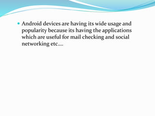  Android devices are having its wide usage and
popularity because its having the applications
which are useful for mail checking and social
networking etc….
 