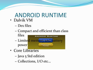 ANDROID RUNTIME
• Dalvik VM
– Dex files
– Compact and efficient than class
files
– Limited memory and battery
power
• Core Libraries
– Java 5 Std edition
– Collections, I/O etc…
 