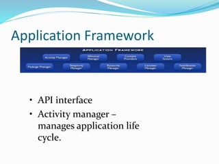 Application Framework
• API interface
• Activity manager –
manages application life
cycle.
 