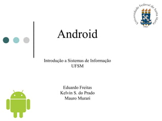 Android
Introdução a Sistemas de Informação
UFSM
Eduardo Freitas
Kelvin S. do Prado
Mauro Murari
 