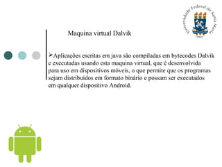 Maquina virtual Dalvik
Aplicações escritas em java são compiladas em bytecodes Dalvik
e executadas usando esta maquina vi...