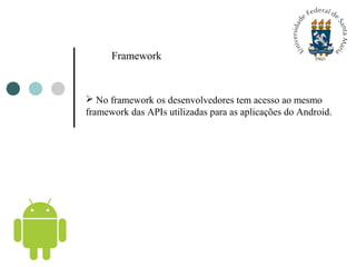 Framework
 No framework os desenvolvedores tem acesso ao mesmo
framework das APIs utilizadas para as aplicações do Androi...
