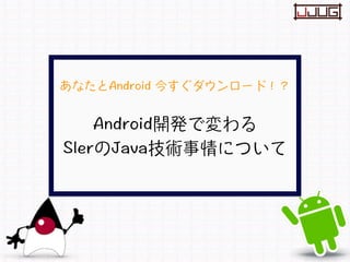 あなたとAndroid 今すぐダウンロード！？ Android開発で変わる SIerのJava技術事情について
