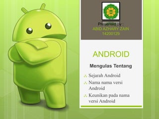 ANDROID
Mengulas Tentang
 Sejarah Android
 Nama nama versi
Android
 Keunikan pada nama
versi Android
Presented by :
ABID AZHARY ZAIN
14200129
 