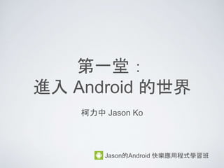 第一堂：
進入 Android 的世界
柯力中 Jason Ko
Jason的Android 快樂應用程式學習班
 