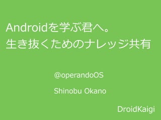 Androidを学ぶ君へ。  
⽣生き抜くためのナレッジ共有
DroidKaigi
@operandoOS  
Shinobu  Okano
 