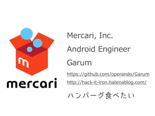 Mercari,  Inc.    
Android  Engineer  
Garum 
https://github.com/operando/Garum  
http://hack-‐‑‒it-‐‑‒iron.hatenablog.com...