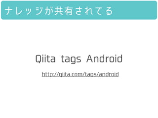 ナレッジが共有されてる
Qiita tags Android
http://qiita.com/tags/android
 