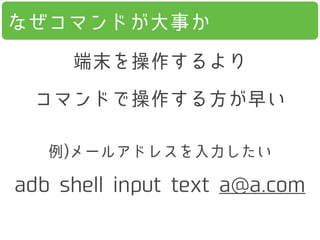 なぜコマンドが大事か
端末を操作するより
コマンドで操作する方が早い
例)メールアドレスを入力したい
adb shell input text a@a.com
 
