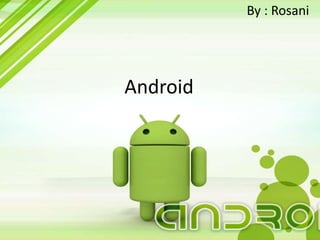 Android
By : Rosani
 