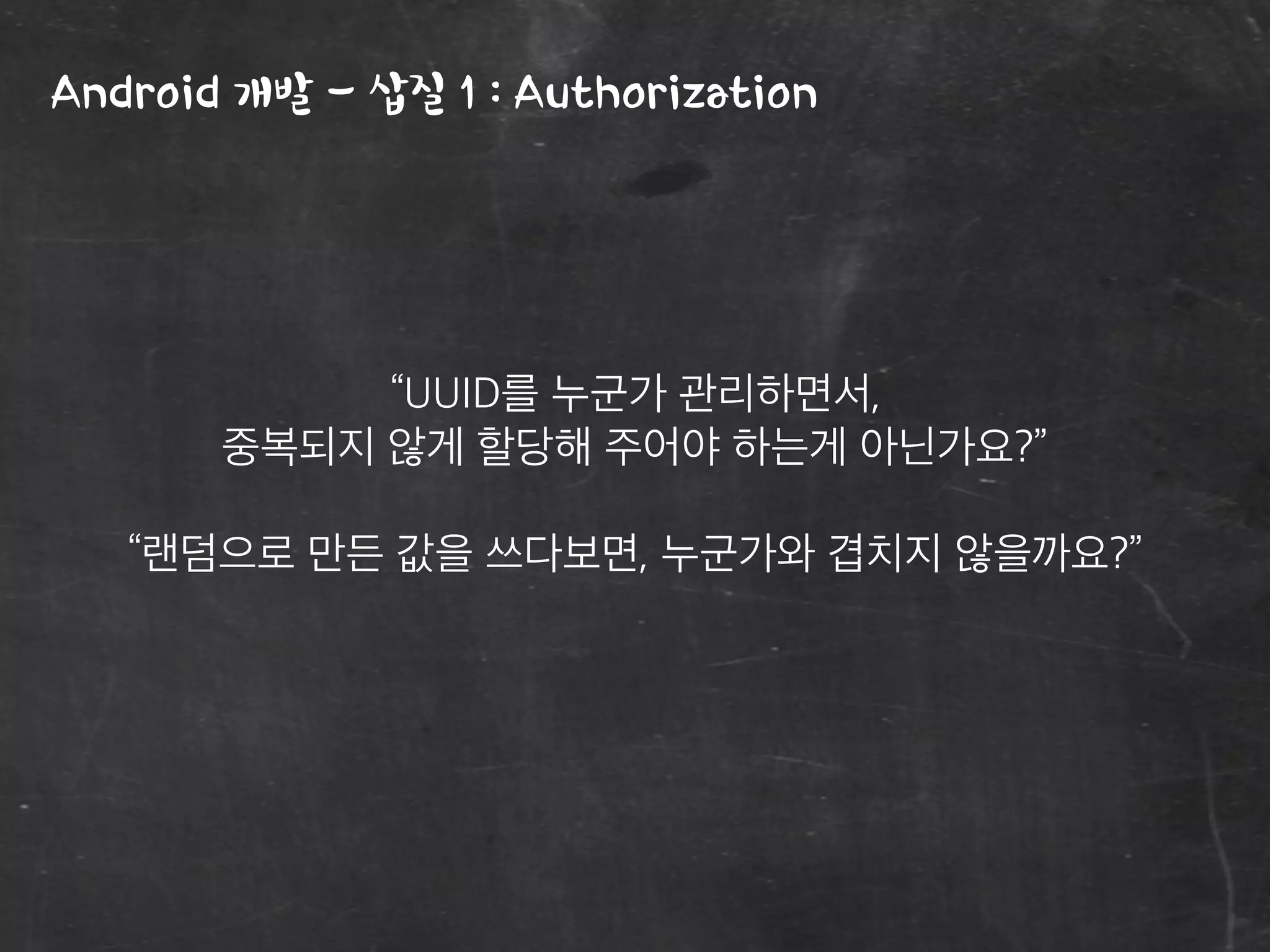 Android 개발 - 삽질 1 : Authorization
“UUID를 누군가 관리하면서,
중복되지 않게 할당해 주어야 하는게 아닌가요?”
“랜덤으로 만든 값을 쓰다보면, 누군가와 겹치지 않을까요?”
 