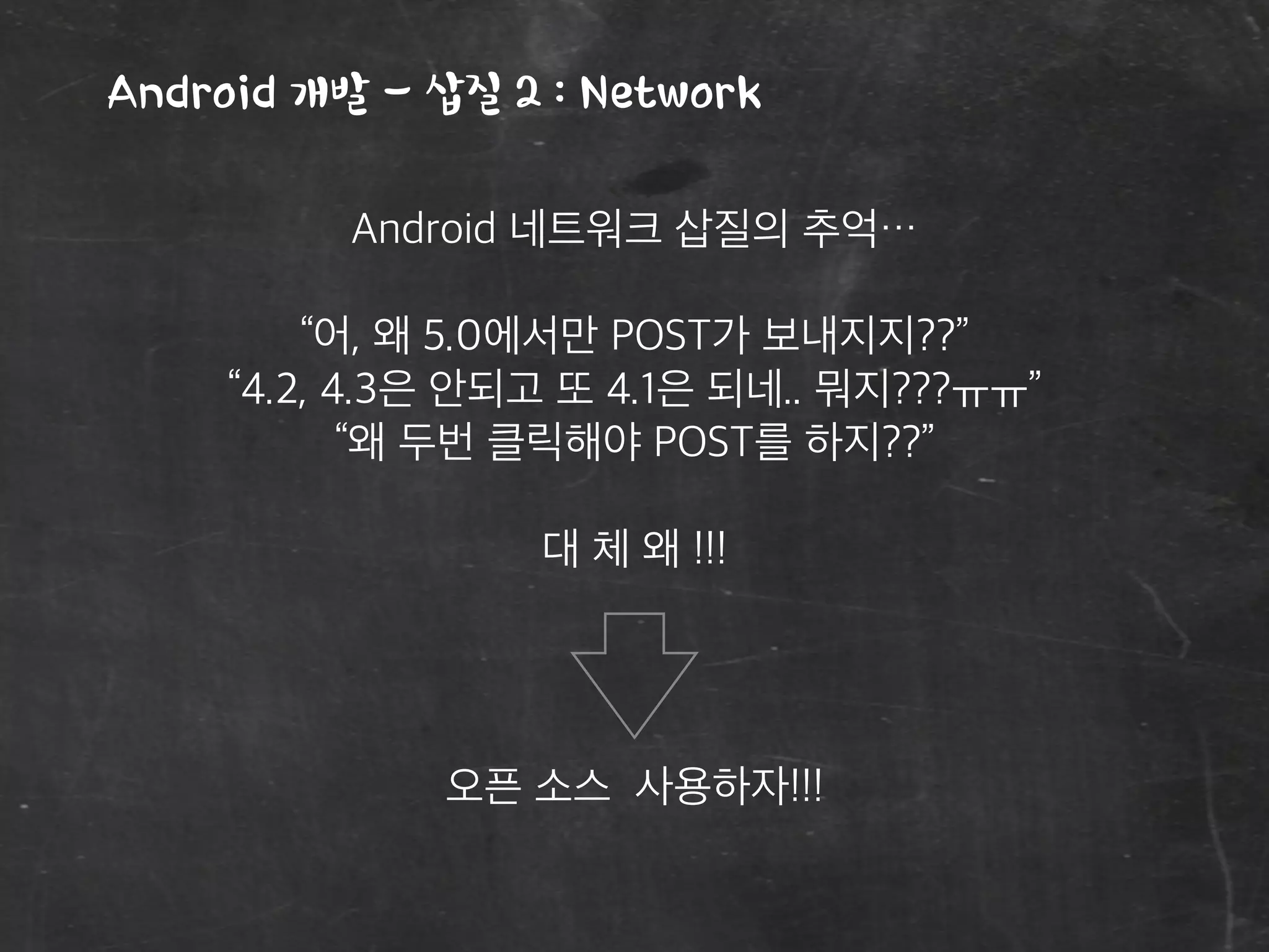 Android 개발 - 삽질 2 : Network
Android 네트워크 삽질의 추억…
“어, 왜 5.0에서만 POST가 보내지지??”
“4.2, 4.3은 안되고 또 4.1은 되네.. 뭐지???ㅠㅠ”
“왜 두번 클릭해야 POST를 하지??”
대 체 왜 !!!
오픈 소스 사용하자!!!
 
