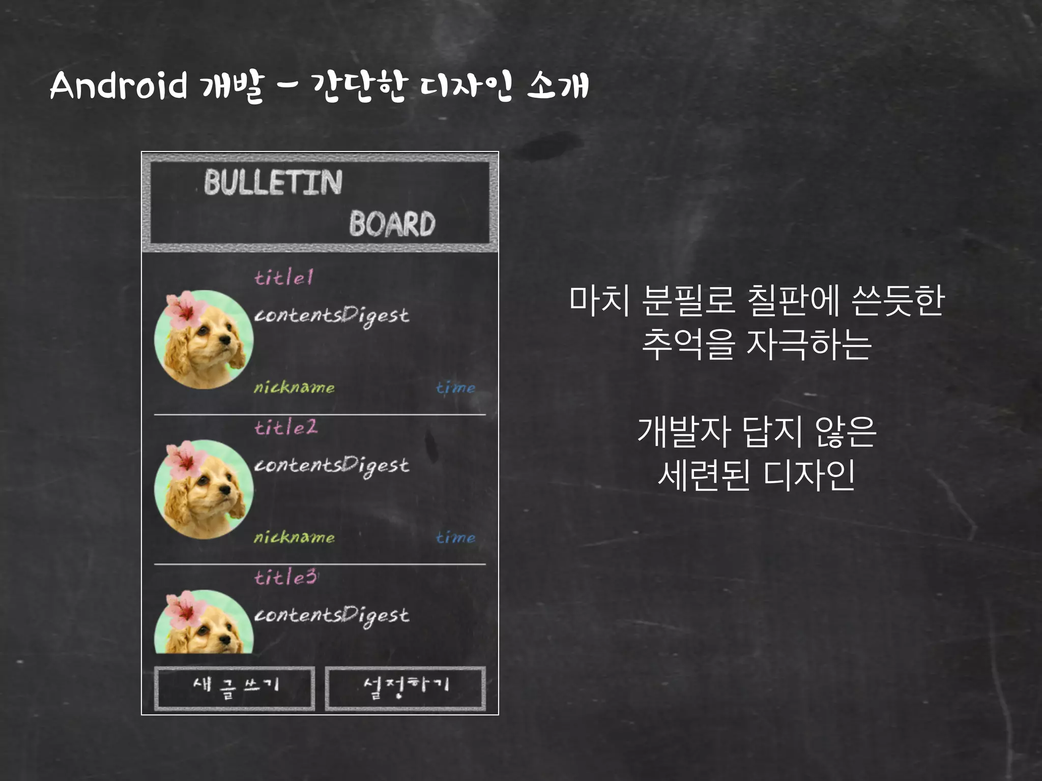 Android 개발 - 간단한 디자인 소개
마치 분필로 칠판에 쓴듯한
추억을 자극하는
개발자 답지 않은
세련된 디자인
 