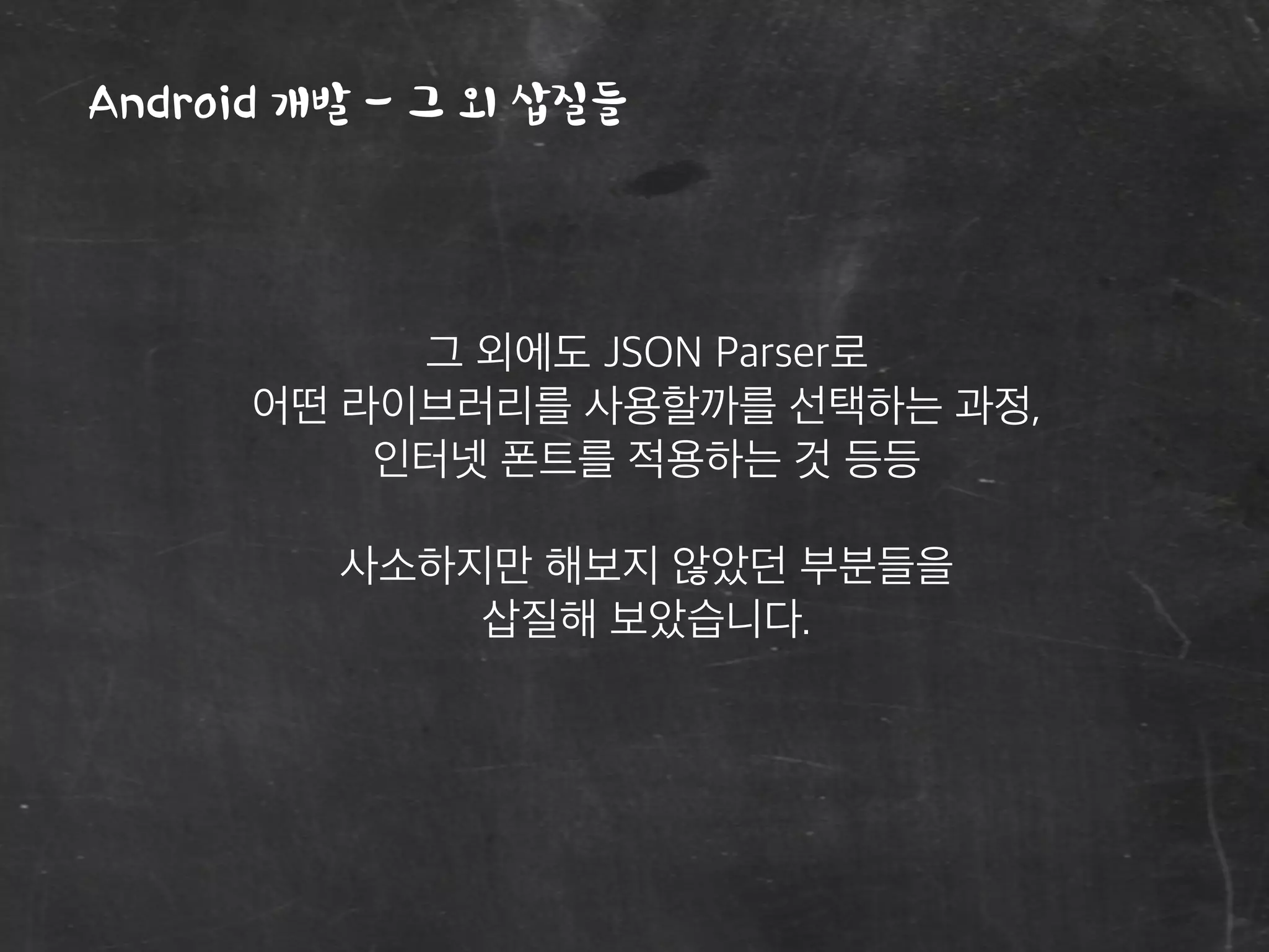 Android 개발 - 그 외 삽질들
그 외에도 JSON Parser로
어떤 라이브러리를 사용할까를 선택하는 과정,
인터넷 폰트를 적용하는 것 등등
사소하지만 해보지 않았던 부분들을
삽질해 보았습니다.
 
