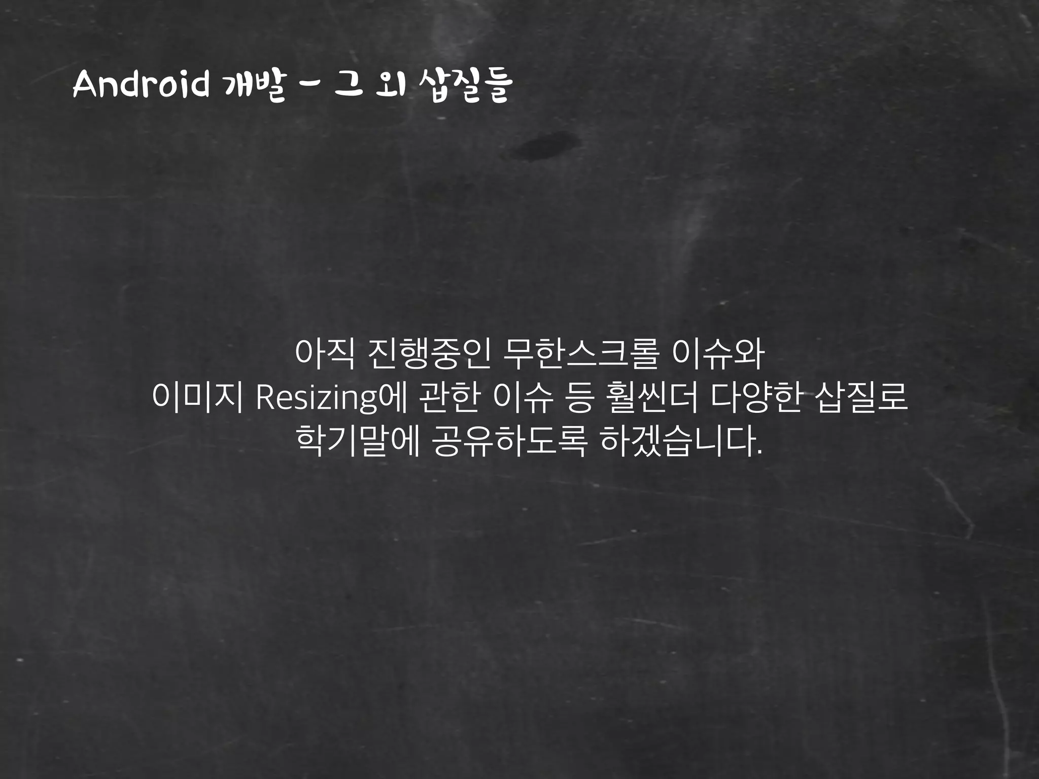 Android 개발 - 그 외 삽질들
아직 진행중인 무한스크롤 이슈와
이미지 Resizing에 관한 이슈 등 훨씬더 다양한 삽질로
학기말에 공유하도록 하겠습니다.
 
