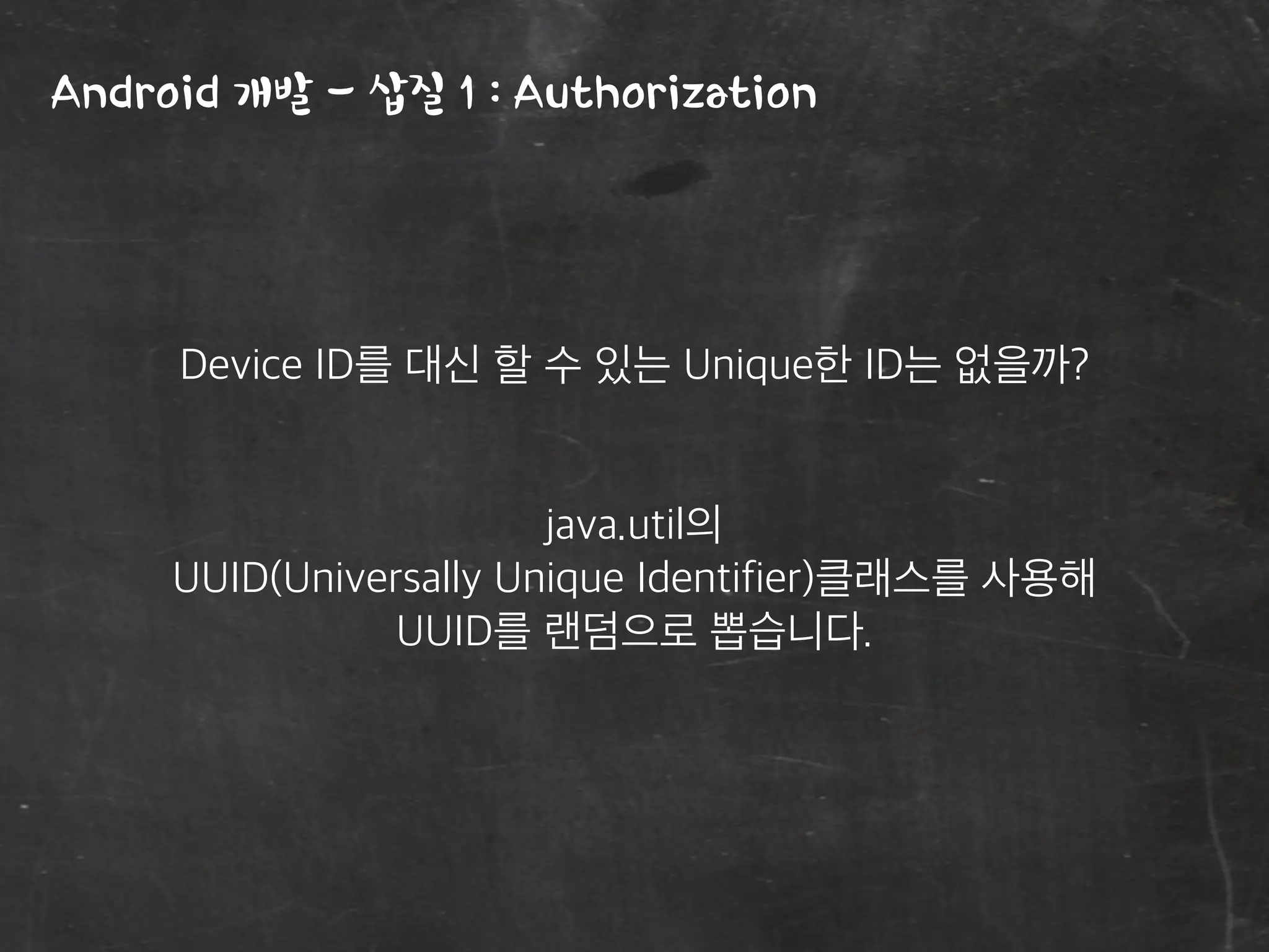 Android 개발 - 삽질 1 : Authorization
Device ID를 대신 할 수 있는 Unique한 ID는 없을까?
java.util의
UUID(Universally Unique Identifier)클래스를 사용해
UUID를 랜덤으로 뽑습니다.
 