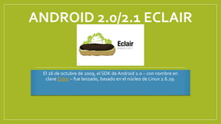 ANDROID 2.0/2.1 ECLAIR
El 26 de octubre de 2009, el SDK de Android 2.0 – con nombre en
clave Eclair – fue lanzado, basado en el núcleo de Linux 2.6.29.
 