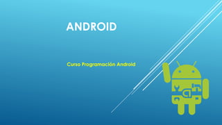 ANDROID
Curso Programación Android
 