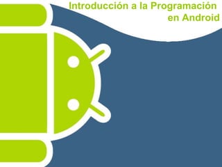 Introducción a la Programación
en Android
 