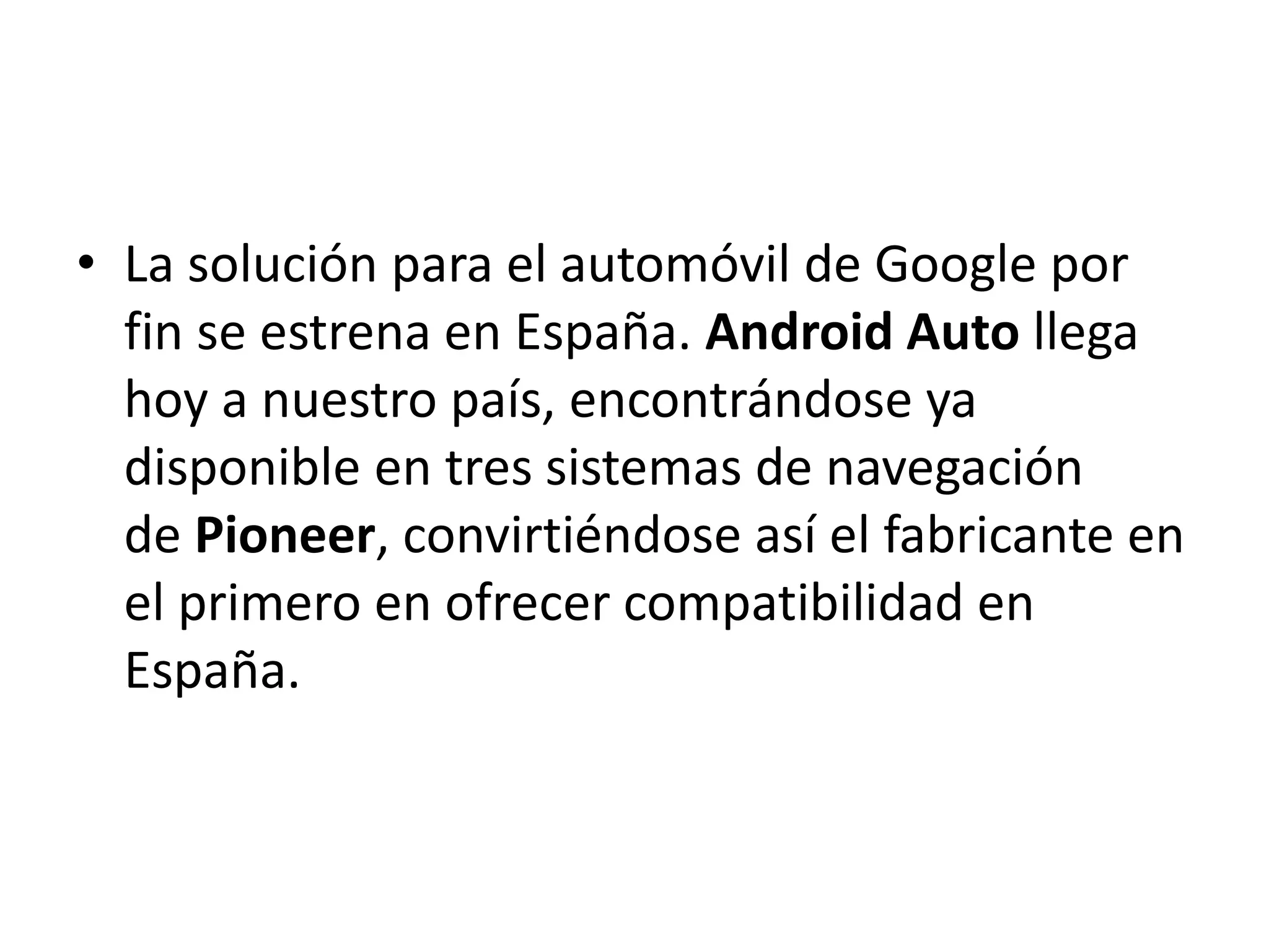 • La solución para el automóvil de Google por
fin se estrena en España. Android Auto llega
hoy a nuestro país, encontrándose ya
disponible en tres sistemas de navegación
de Pioneer, convirtiéndose así el fabricante en
el primero en ofrecer compatibilidad en
España.
 