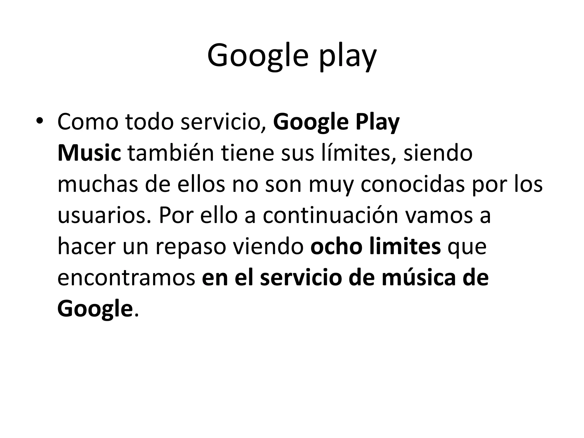 Google play
• Como todo servicio, Google Play
Music también tiene sus límites, siendo
muchas de ellos no son muy conocidas por los
usuarios. Por ello a continuación vamos a
hacer un repaso viendo ocho limites que
encontramos en el servicio de música de
Google.
 