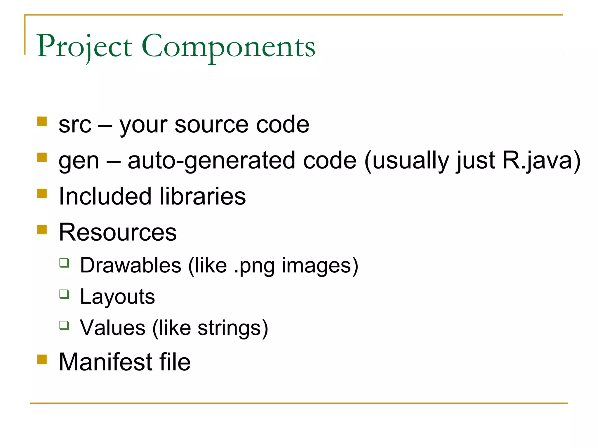 Project Components
 src – your source code
 gen – auto-generated code (usually just R.java)
 Included libraries
 Resources
 Drawables (like .png images)
 Layouts
 Values (like strings)
 Manifest file
 