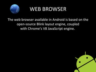 WEB BROWSER
The web browser available in Android is based on the
open-source Blink layout engine, coupled
with Chrome's V8 JavaScript engine.
 