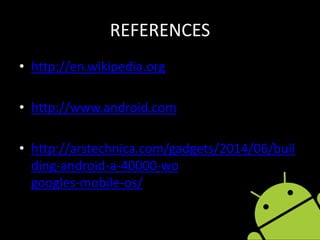 REFERENCES
• http://en.wikipedia.org
• http://www.android.com
• http://arstechnica.com/gadgets/2014/06/buil
ding-android-a-40000-word-history-of-
googles-mobile-os/
 
