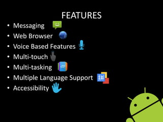 FEATURES
• Messaging
• Web Browser
• Voice Based Features
• Multi-touch
• Multi-tasking
• Multiple Language Support
• Accessibility
 