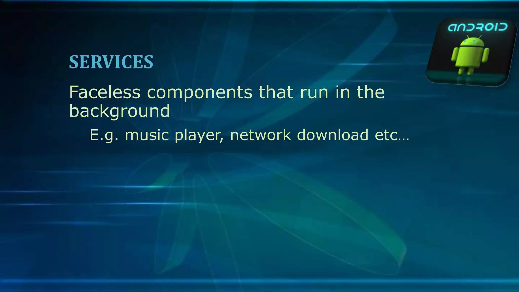 SERVICES
Faceless components that run in the
background
E.g. music player, network download etc…
 
