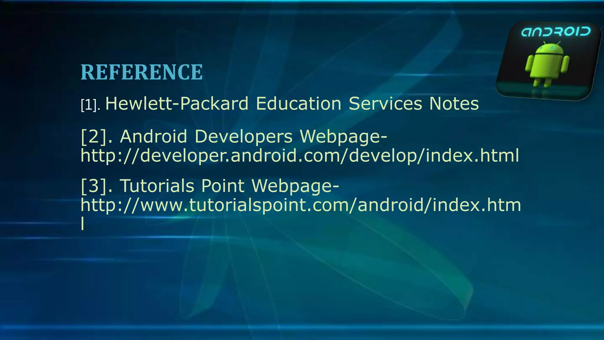 REFERENCE
[1]. Hewlett-Packard Education Services Notes
[2]. Android Developers Webpage-
http://developer.android.com/develop/index.html
[3]. Tutorials Point Webpage-
http://www.tutorialspoint.com/android/index.htm
l
 