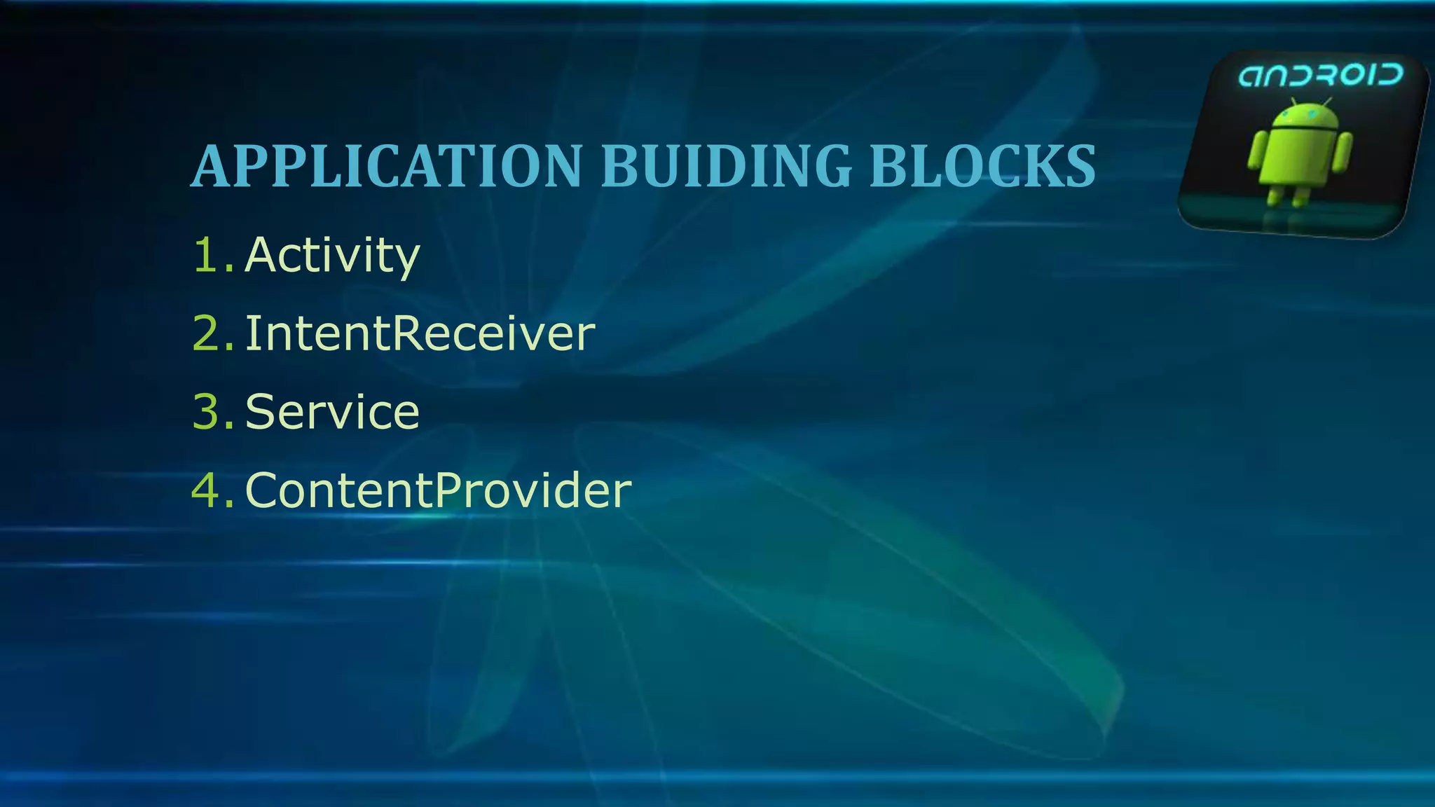 APPLICATION BUIDING BLOCKS
1.Activity
2.IntentReceiver
3.Service
4.ContentProvider
 