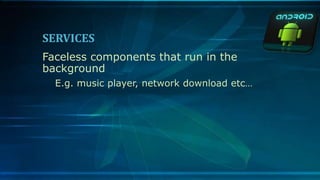 SERVICES
Faceless components that run in the
background
E.g. music player, network download etc…
 