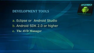 DEVELOPMENT TOOLS
a. Eclipse or Android Studio
b. Android SDK 2.0 or higher
c. The AVD Manager
 