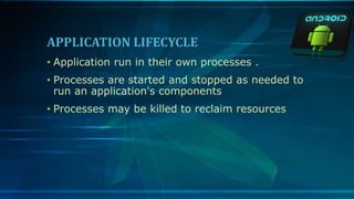 APPLICATION LIFECYCLE
• Application run in their own processes .
• Processes are started and stopped as needed to
run an application's components
• Processes may be killed to reclaim resources
 
