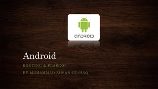 Android
ROOTING & FLASING
BY MUHAMMAD AHSAN-UL-HAQ
 